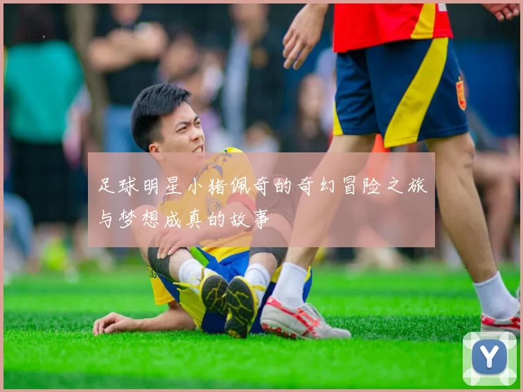 足球明星小猪佩奇的奇幻冒险之旅与梦想成真的故事