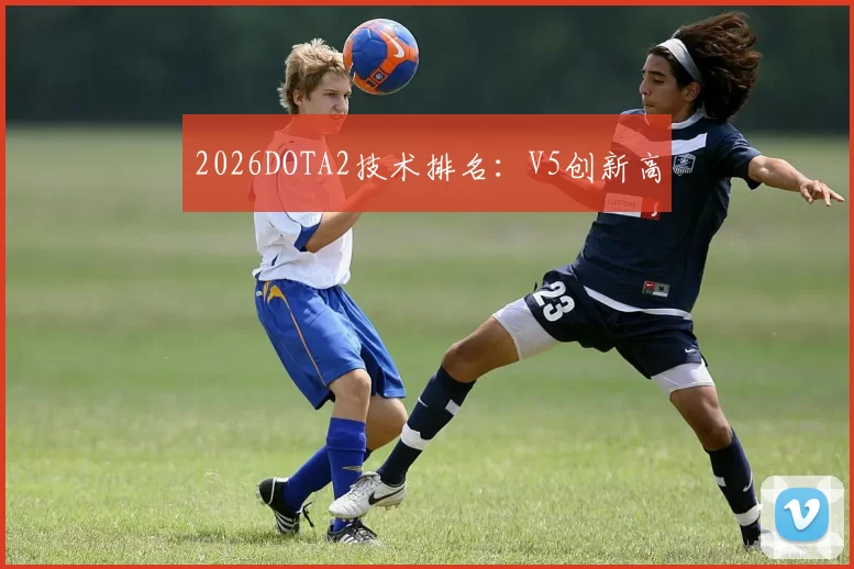 2026DOTA2技术排名：V5创新高