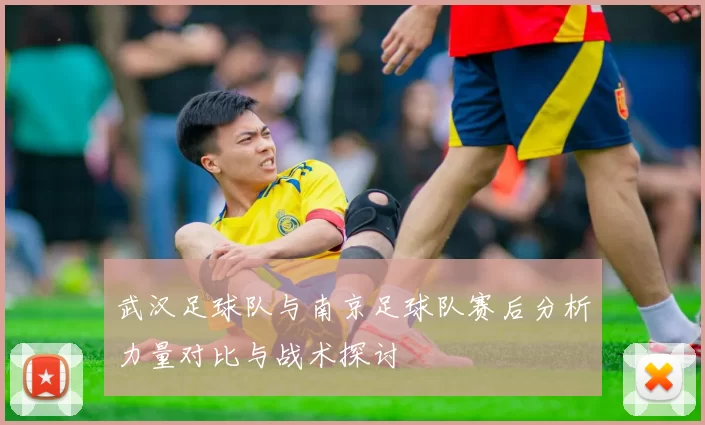 武汉足球队与南京足球队赛后分析力量对比与战术探讨