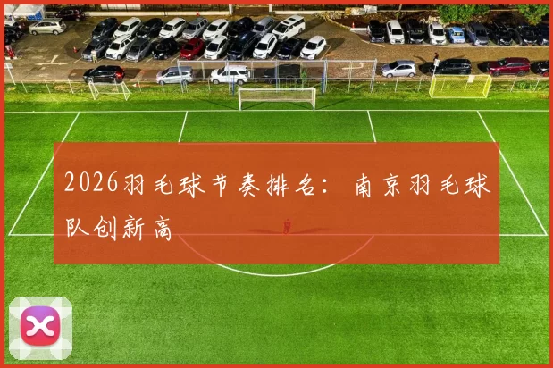 2026羽毛球节奏排名：南京羽毛球队创新高