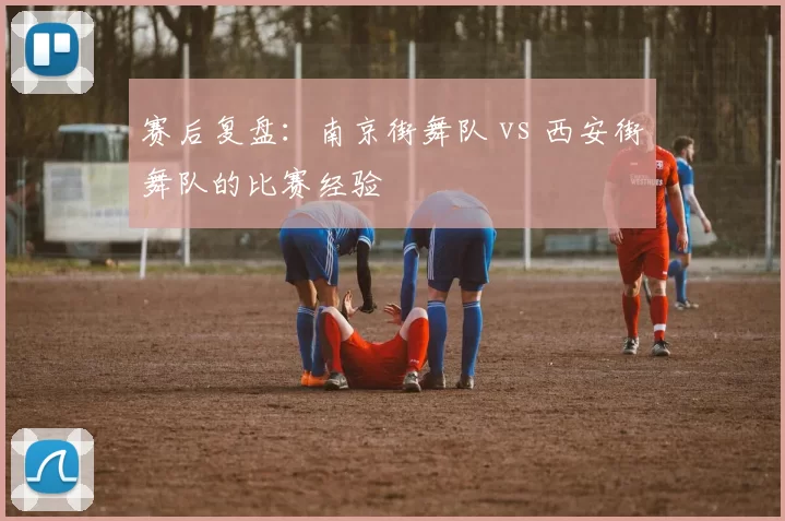 赛后复盘：南京街舞队 vs 西安街舞队的比赛经验