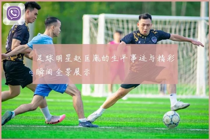 足球明星赵匡胤的生平事迹与精彩瞬间全景展示