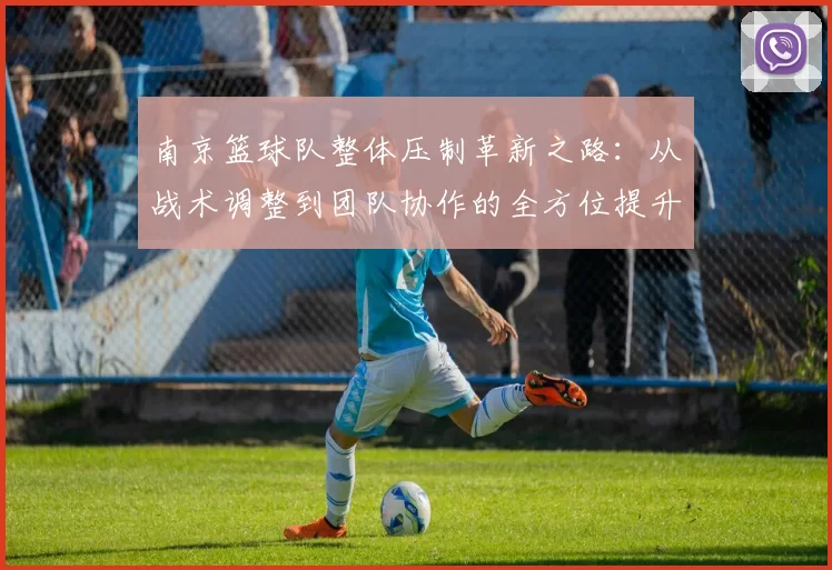 南京篮球队整体压制革新之路：从战术调整到团队协作的全方位提升