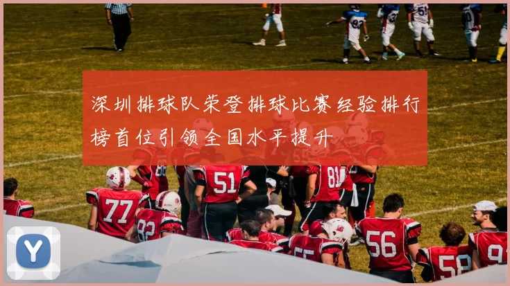 深圳排球队荣登排球比赛经验排行榜首位引领全国水平提升