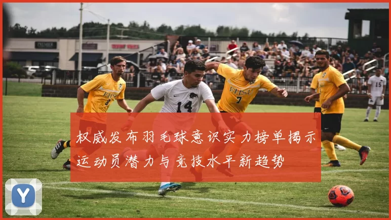 权威发布羽毛球意识实力榜单揭示运动员潜力与竞技水平新趋势