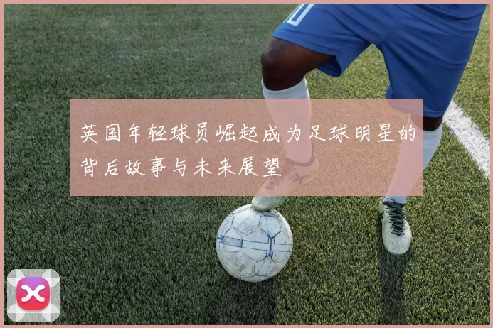 英国年轻球员崛起成为足球明星的背后故事与未来展望