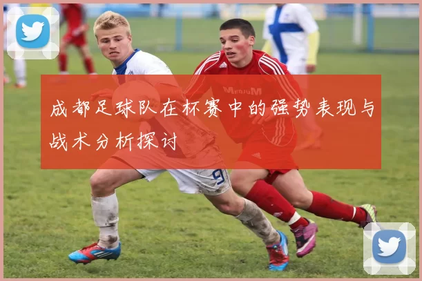 成都足球队在杯赛中的强势表现与战术分析探讨