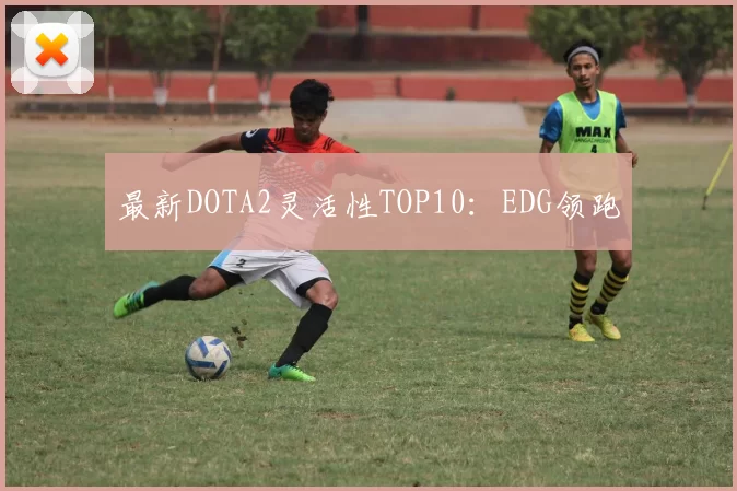 最新DOTA2灵活性TOP10：EDG领跑