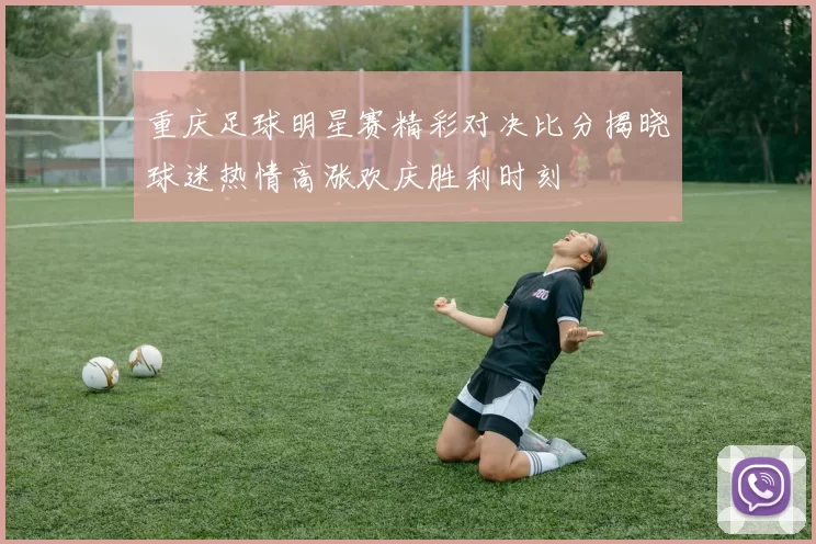 重庆足球明星赛精彩对决比分揭晓球迷热情高涨欢庆胜利时刻