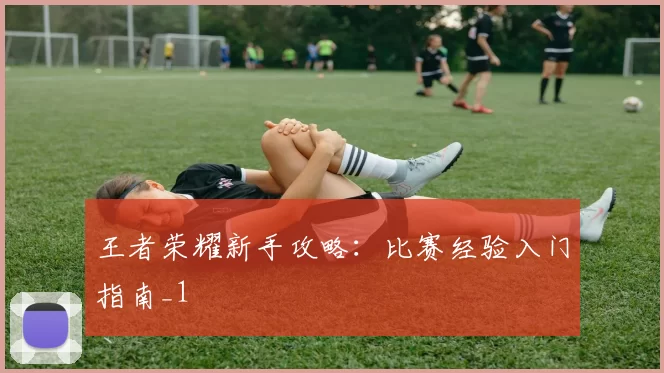 王者荣耀新手攻略：比赛经验入门指南_1