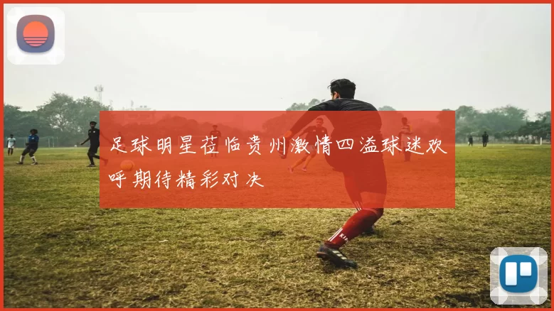 足球明星莅临贵州激情四溢球迷欢呼期待精彩对决