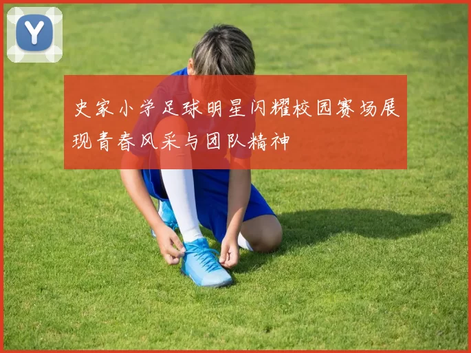 史家小学足球明星闪耀校园赛场展现青春风采与团队精神