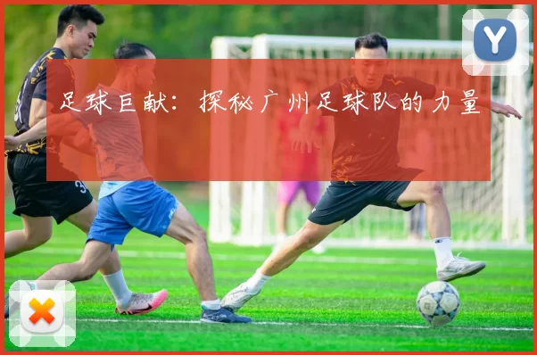 足球巨献：探秘广州足球队的力量