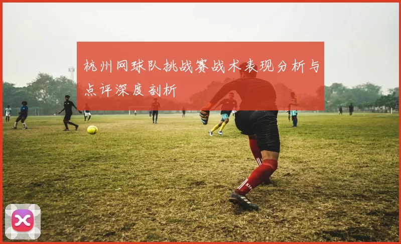 杭州网球队挑战赛战术表现分析与点评深度剖析